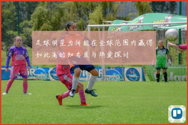 足球明星为何能在全球范围内赢得如此高的知名度与热爱探讨