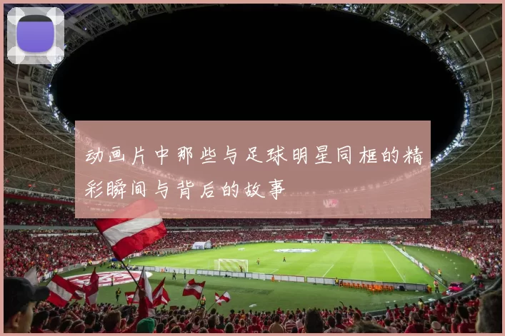 动画片中那些与足球明星同框的精彩瞬间与背后的故事