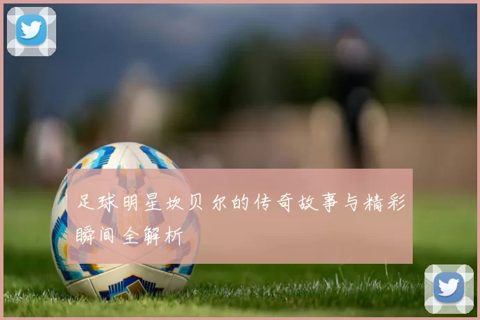 足球明星坎贝尔的传奇故事与精彩瞬间全解析