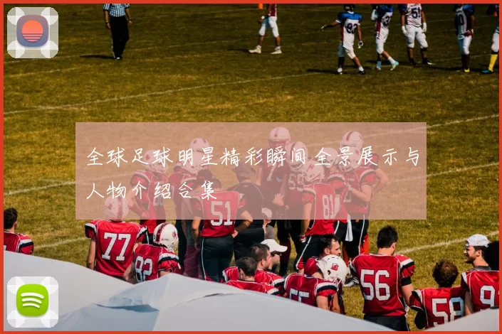 全球足球明星精彩瞬间全景展示与人物介绍合集