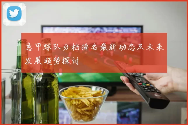 意甲球队分档排名最新动态及未来发展趋势探讨