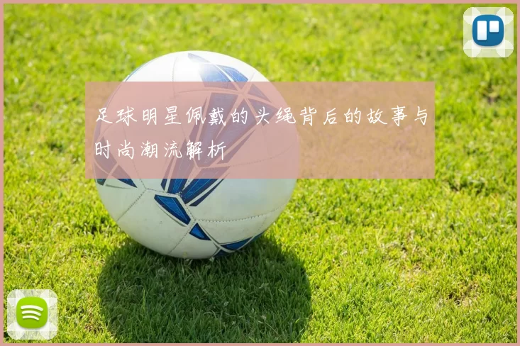 足球明星佩戴的头绳背后的故事与时尚潮流解析