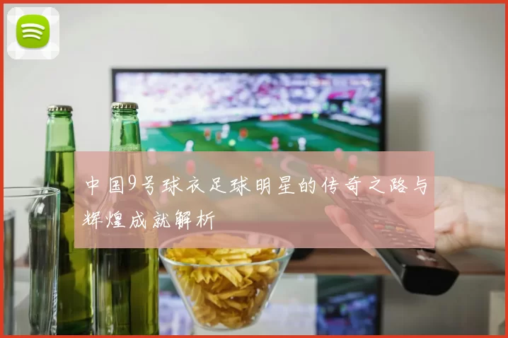中国9号球衣足球明星的传奇之路与辉煌成就解析