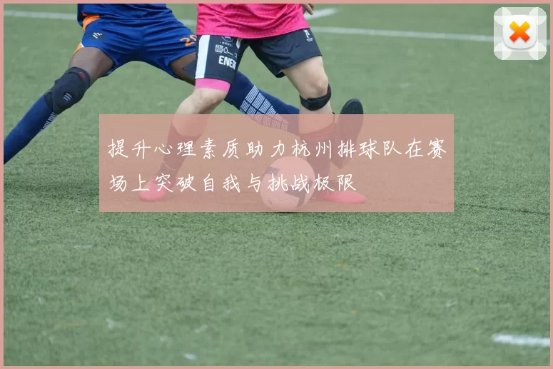 提升心理素质助力杭州排球队在赛场上突破自我与挑战极限