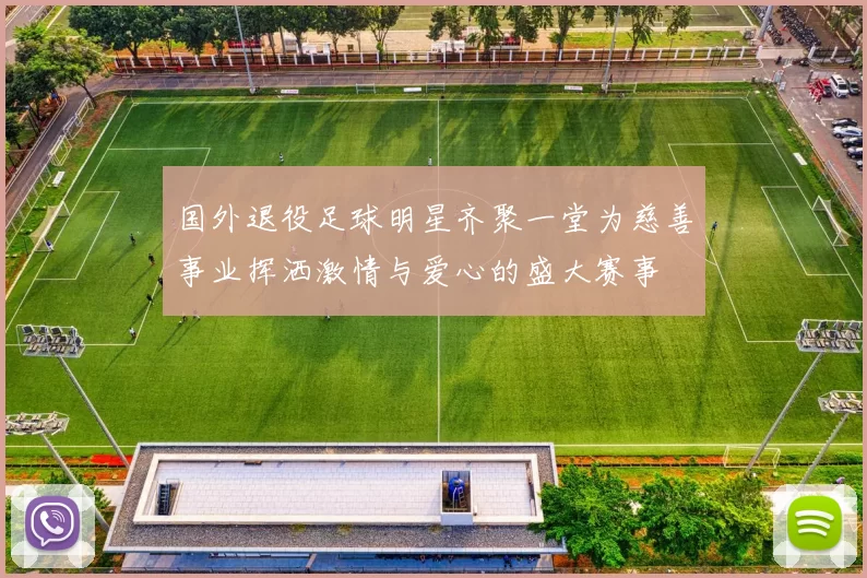 国外退役足球明星齐聚一堂为慈善事业挥洒激情与爱心的盛大赛事