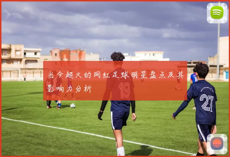 当今超火的网红足球明星盘点及其影响力分析