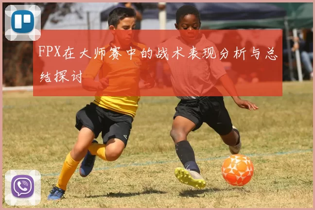 FPX在大师赛中的战术表现分析与总结探讨