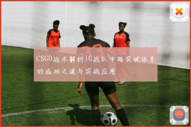 CSGO战术解析IG战队中路突破体系的成功之道与实战应用