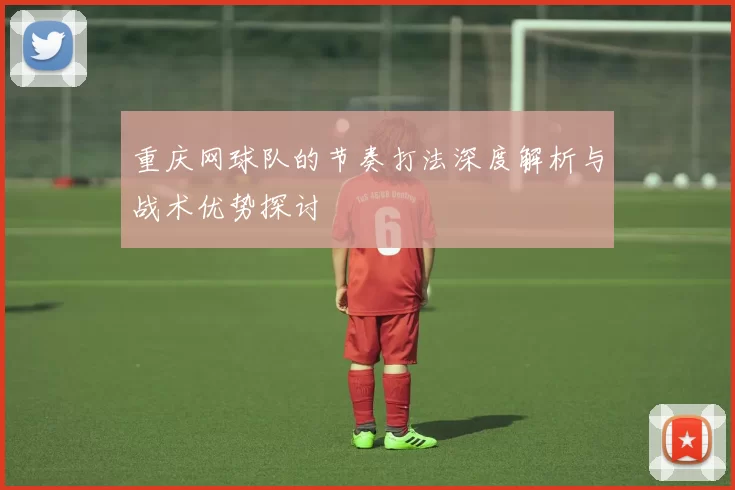 重庆网球队的节奏打法深度解析与战术优势探讨