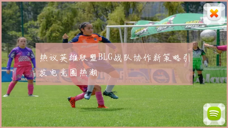 热议英雄联盟BLG战队协作新策略引发电竞圈热潮