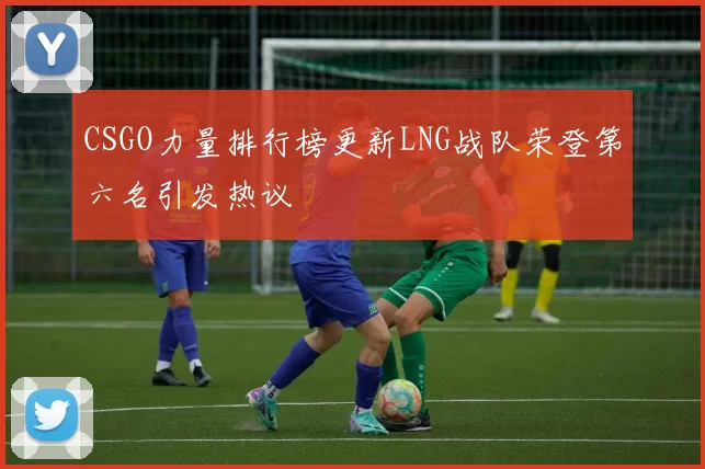 CSGO力量排行榜更新LNG战队荣登第六名引发热议
