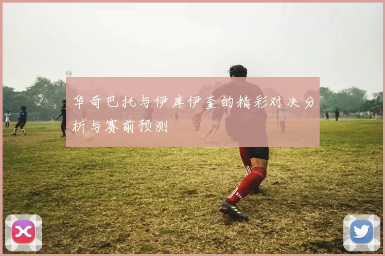华奇巴托与伊库伊奎的精彩对决分析与赛前预测