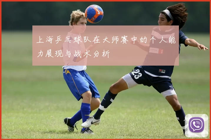 上海乒乓球队在大师赛中的个人能力展现与战术分析