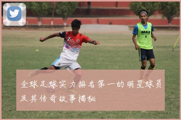 全球足球实力排名第一的明星球员及其传奇故事揭秘