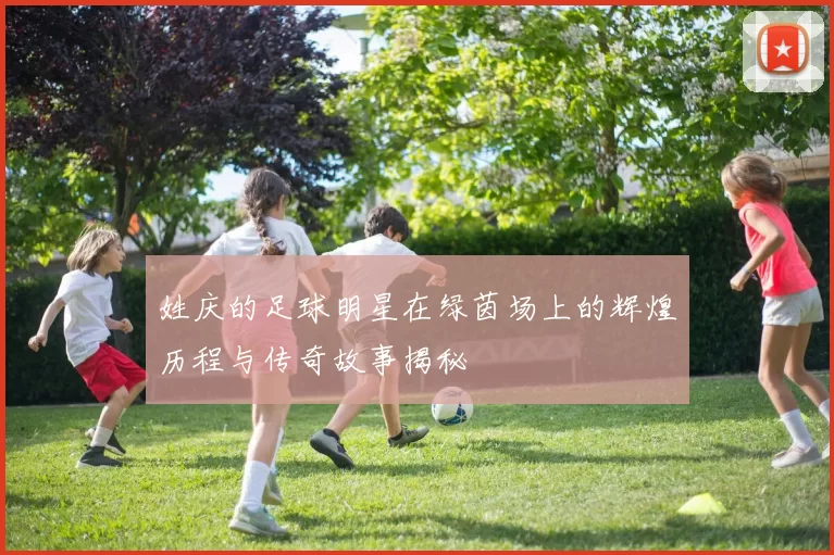 姓庆的足球明星在绿茵场上的辉煌历程与传奇故事揭秘