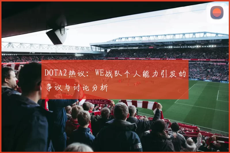 DOTA2热议：WE战队个人能力引发的争议与讨论分析
