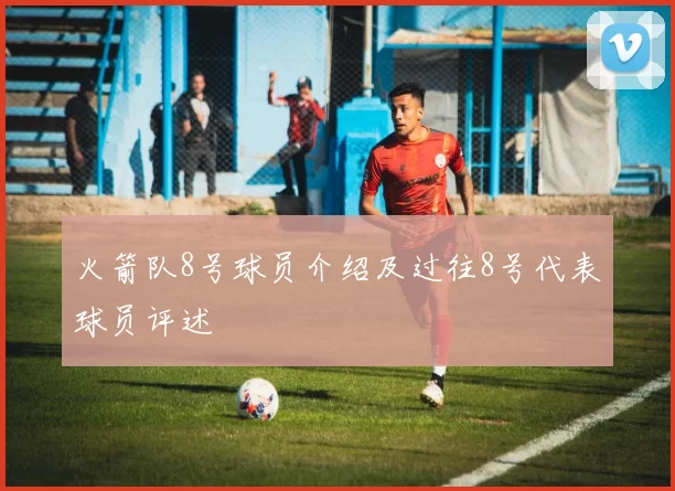 火箭队8号球员介绍及过往8号代表球员评述