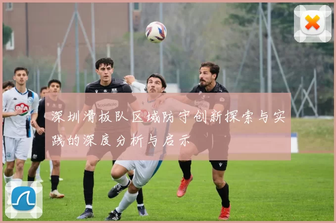 深圳滑板队区域防守创新探索与实践的深度分析与启示