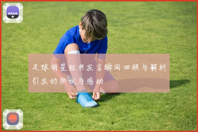 足球明星经典发言瞬间回顾与解析引发的热议与感动