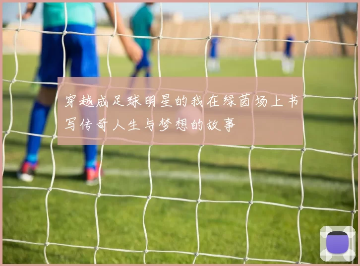 穿越成足球明星的我在绿茵场上书写传奇人生与梦想的故事