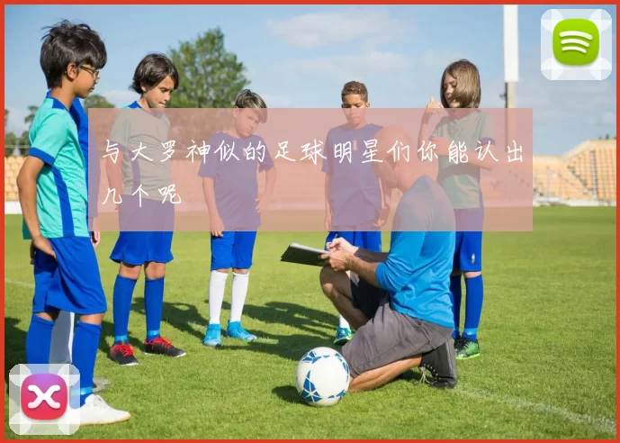 与大罗神似的足球明星们你能认出几个呢