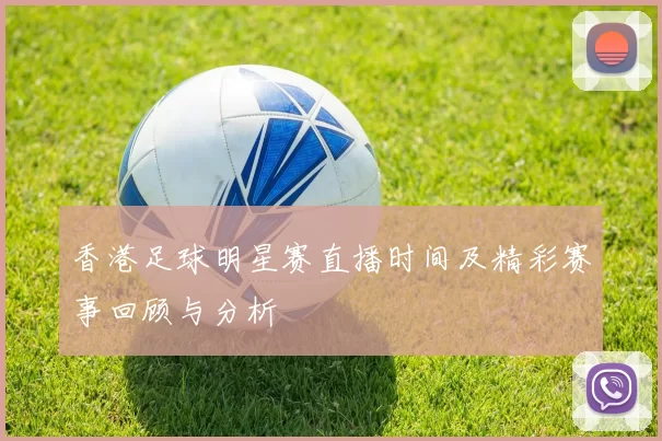 香港足球明星赛直播时间及精彩赛事回顾与分析