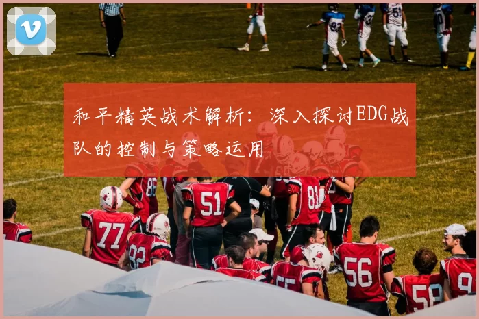 和平精英战术解析：深入探讨EDG战队的控制与策略运用