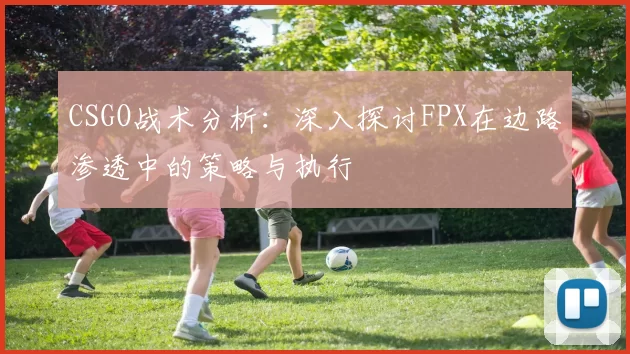 CSGO战术分析：深入探讨FPX在边路渗透中的策略与执行