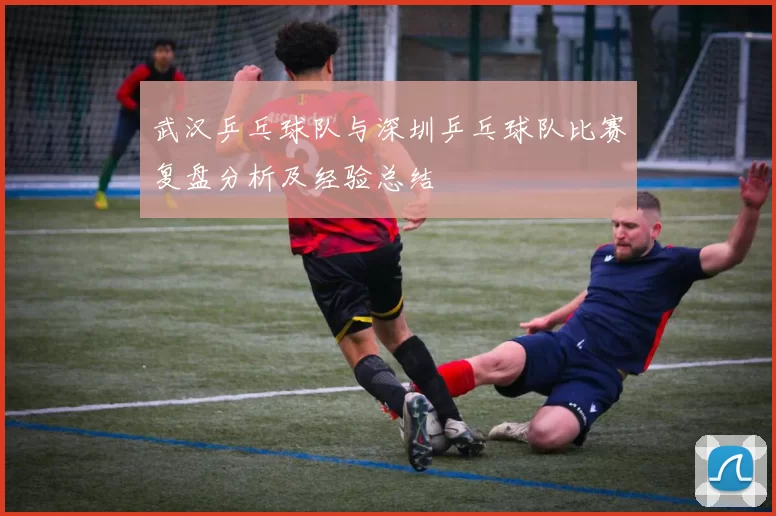 武汉乒乓球队与深圳乒乓球队比赛复盘分析及经验总结