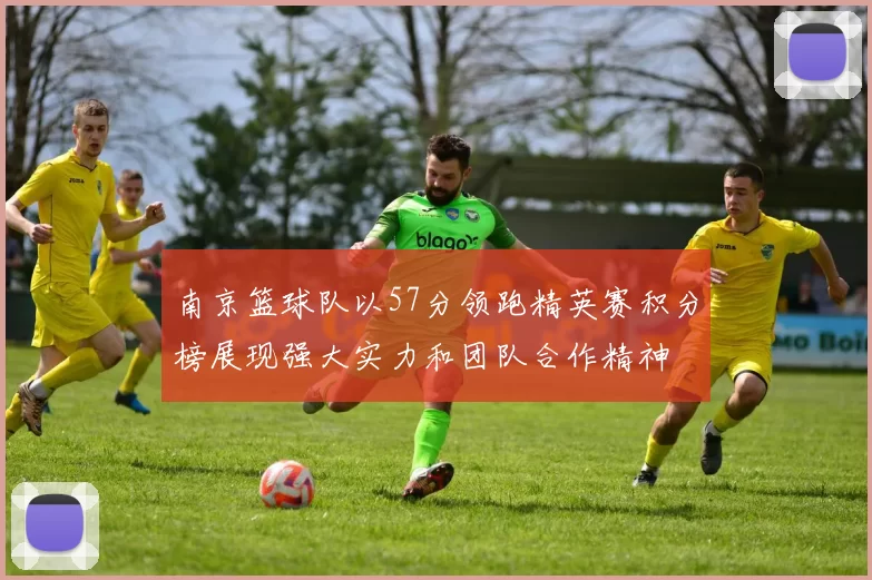 南京篮球队以57分领跑精英赛积分榜展现强大实力和团队合作精神