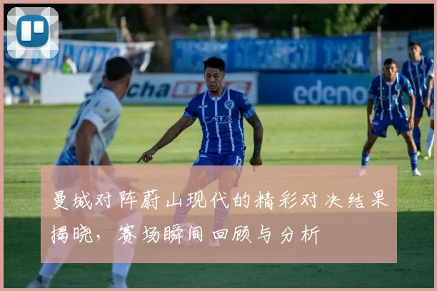 曼城对阵蔚山现代的精彩对决结果揭晓，赛场瞬间回顾与分析