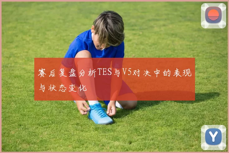 赛后复盘分析TES与V5对决中的表现与状态变化