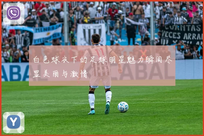 白色球衣下的足球明星魅力瞬间尽显美丽与激情