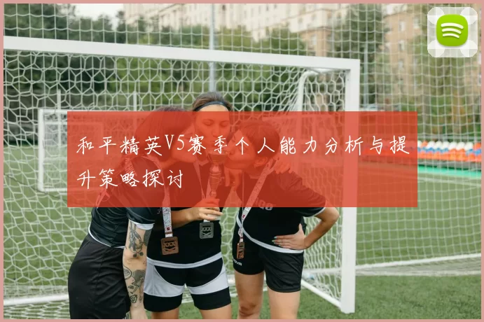 和平精英V5赛季个人能力分析与提升策略探讨