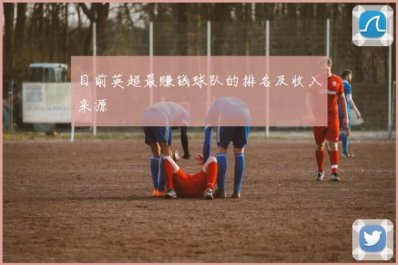 目前英超最赚钱球队的排名及收入来源