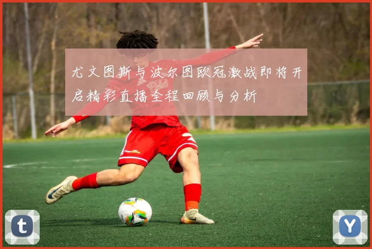 尤文图斯与波尔图欧冠激战即将开启精彩直播全程回顾与分析