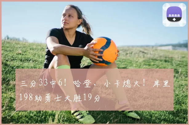三分33中6！哈登、小卡熄火！库里198助勇士大胜19分