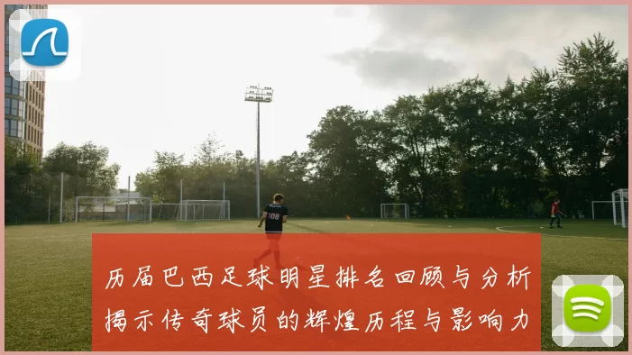 历届巴西足球明星排名回顾与分析揭示传奇球员的辉煌历程与影响力