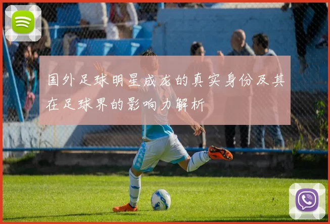 国外足球明星成龙的真实身份及其在足球界的影响力解析