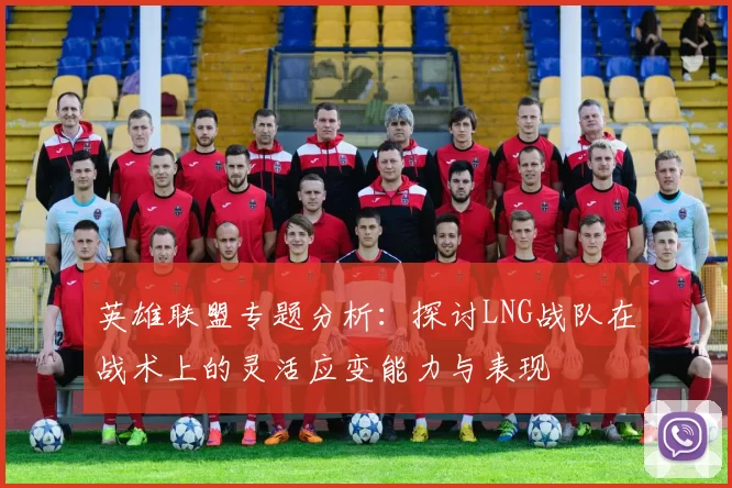 英雄联盟专题分析：探讨LNG战队在战术上的灵活应变能力与表现