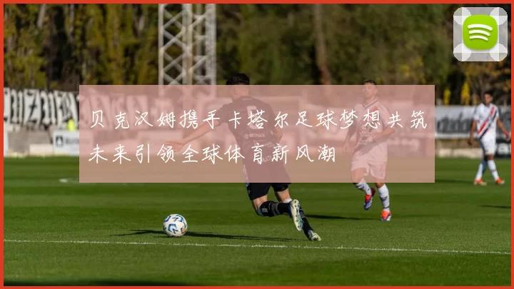 贝克汉姆携手卡塔尔足球梦想共筑未来引领全球体育新风潮