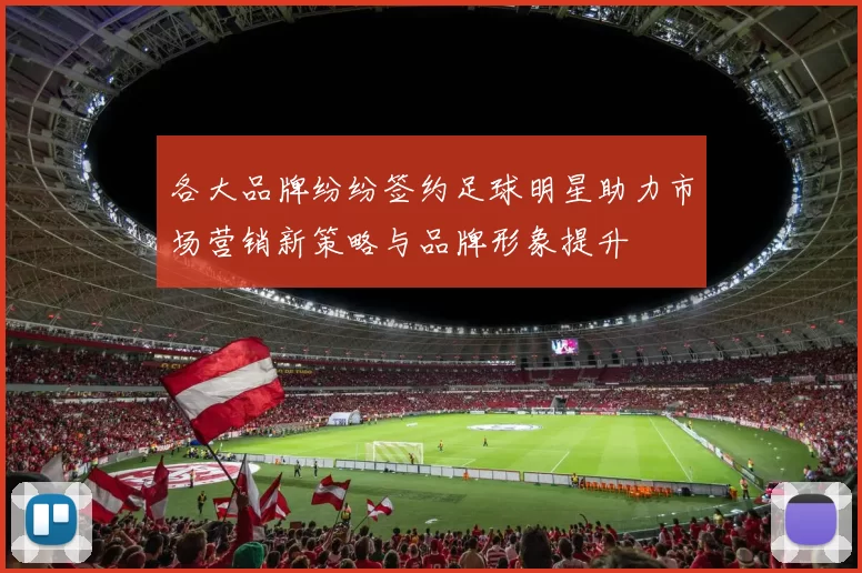 各大品牌纷纷签约足球明星助力市场营销新策略与品牌形象提升