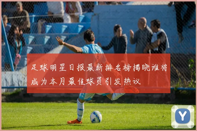 足球明星日报最新排名榜揭晓谁将成为本月最佳球员引发热议