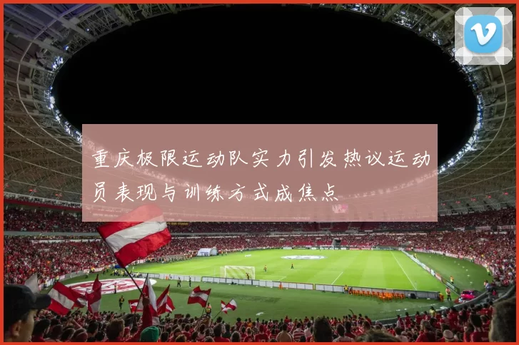 重庆极限运动队实力引发热议运动员表现与训练方式成焦点