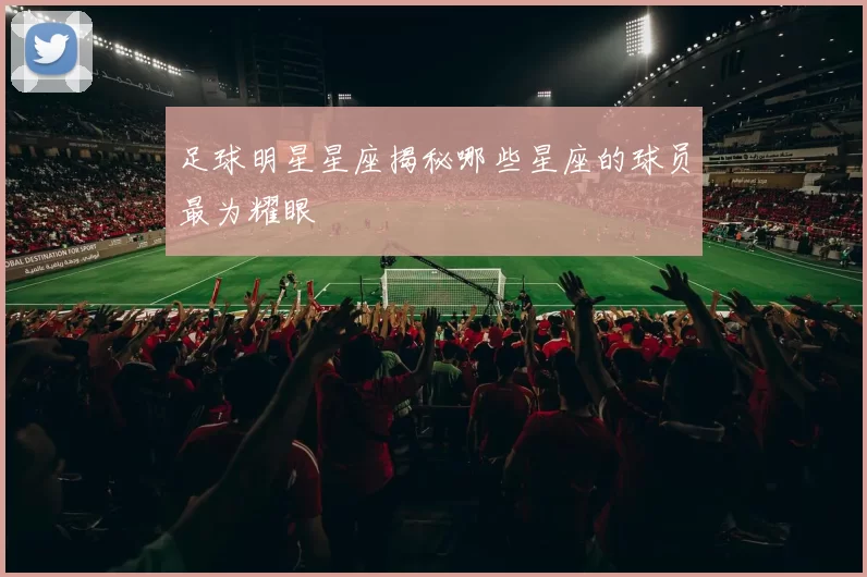 足球明星星座揭秘哪些星座的球员最为耀眼