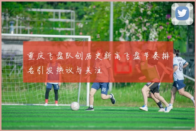 重庆飞盘队创历史新高飞盘节奏排名引发热议与关注
