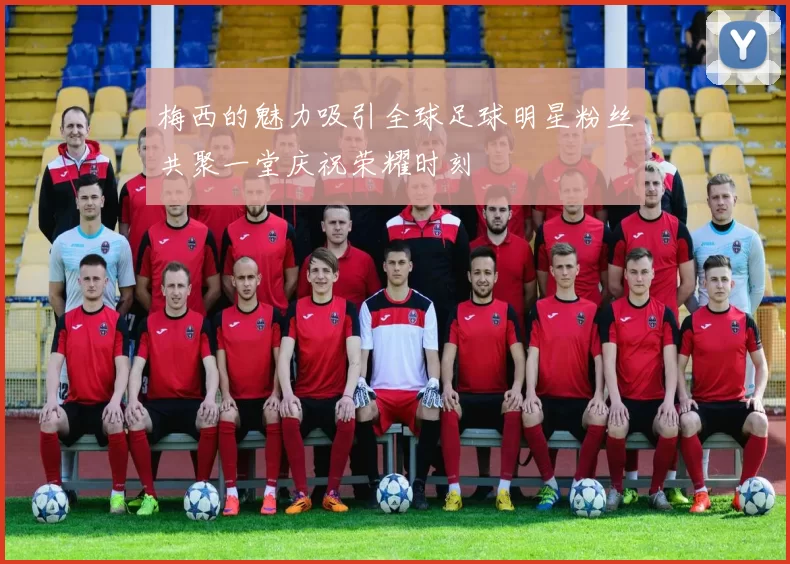 梅西的魅力吸引全球足球明星粉丝共聚一堂庆祝荣耀时刻