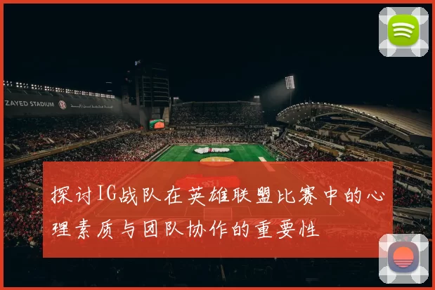 探讨IG战队在英雄联盟比赛中的心理素质与团队协作的重要性