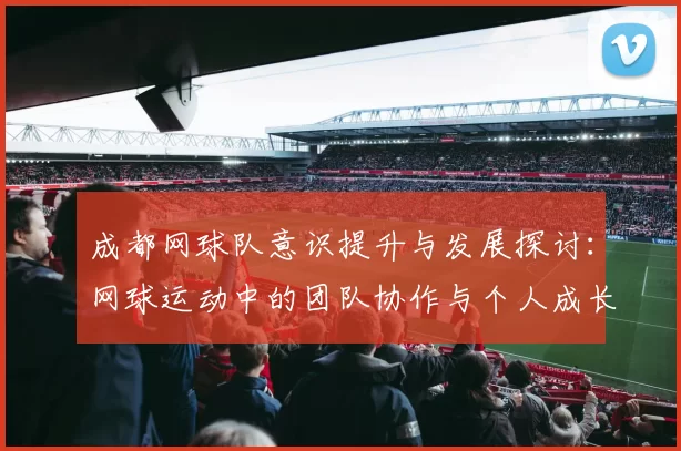 成都网球队意识提升与发展探讨：网球运动中的团队协作与个人成长分析