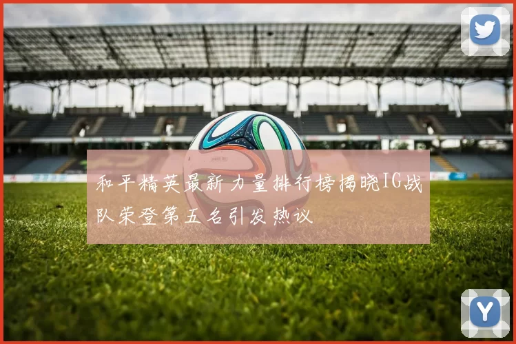 和平精英最新力量排行榜揭晓IG战队荣登第五名引发热议